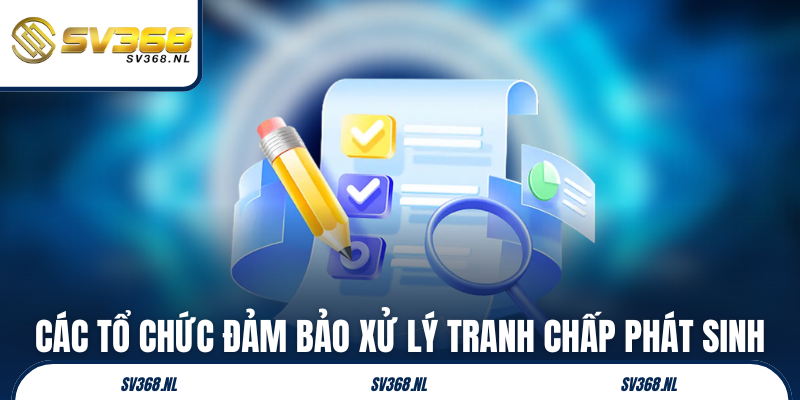 Các tổ chức đảm bảo xử lý tranh chấp phát sinh
